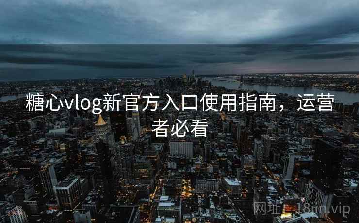 糖心vlog新官方入口使用指南,运营者必看 糖心vlog新官方入口使用指南,运营者必看
