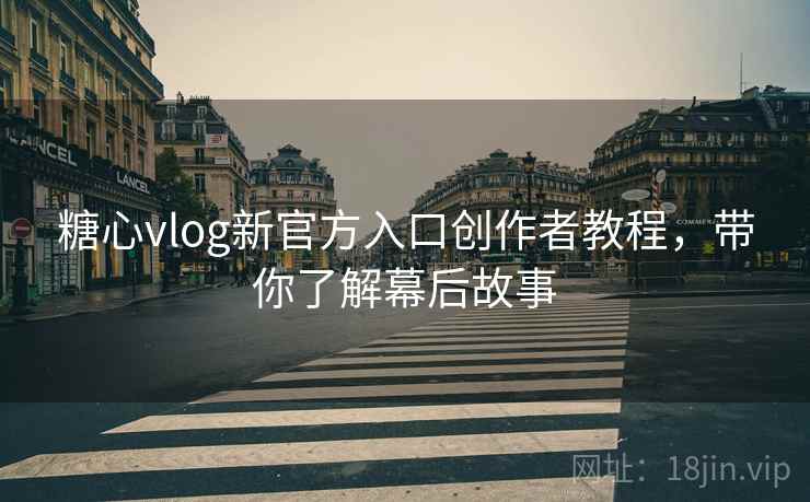 糖心vlog新官方入口创作者教程，带你了解幕后故事