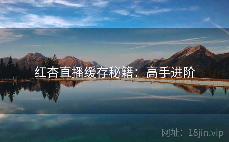 红杏直播缓存秘籍：高手进阶