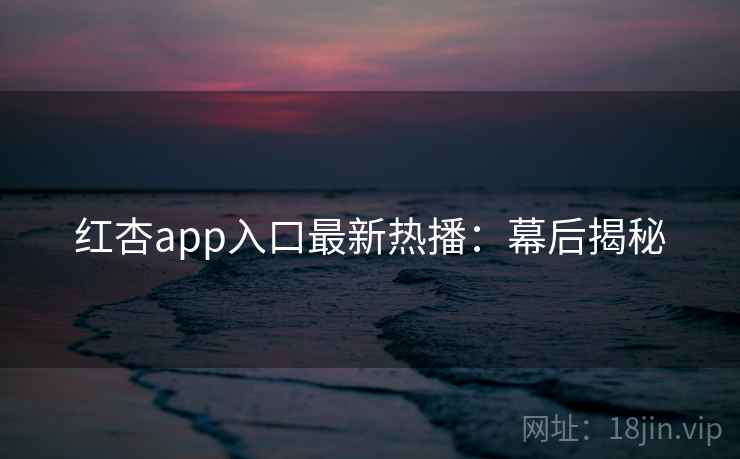 红杏app入口最新热播：幕后揭秘