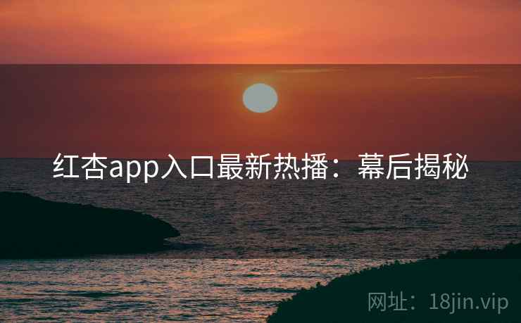 红杏app入口最新热播:幕后揭秘 红杏app入口最新热播:幕后揭秘