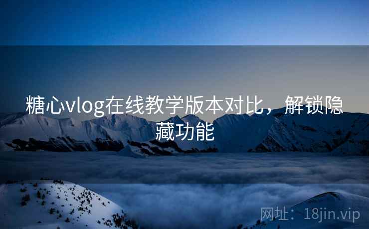 糖心vlog在线教学版本对比，解锁隐藏功能