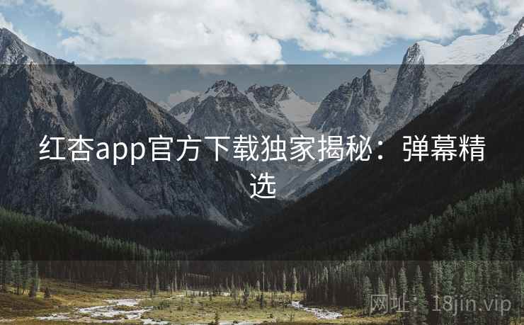 红杏app官方下载独家揭秘：弹幕精选