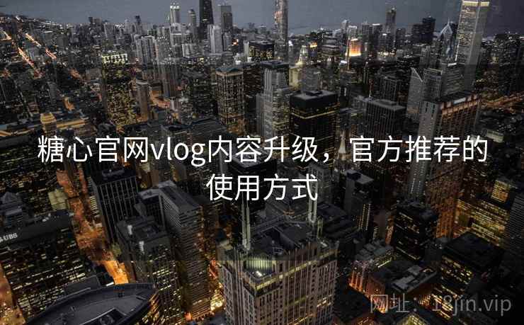 糖心官网vlog内容升级，官方推荐的使用方式