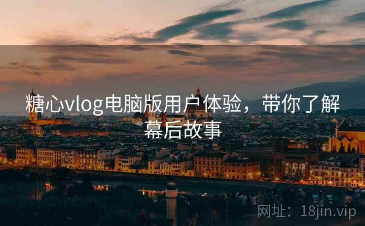 糖心vlog电脑版用户体验,带你了解幕后故事 糖心vlog电脑版用户体验,带你了解幕后故事