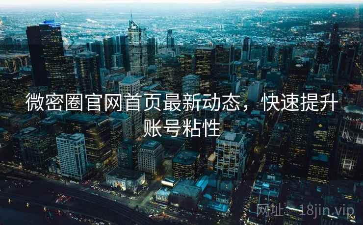 微密圈官网首页最新动态,快速提升账号粘性 微密圈官网首页最新动态,快速提升账号粘性