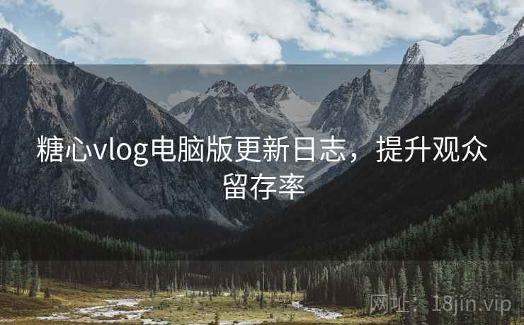 糖心vlog电脑版更新日志,提升观众留存率 糖心vlog电脑版更新日志,提升观众留存率