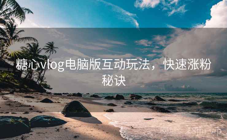 糖心vlog电脑版互动玩法，快速涨粉秘诀