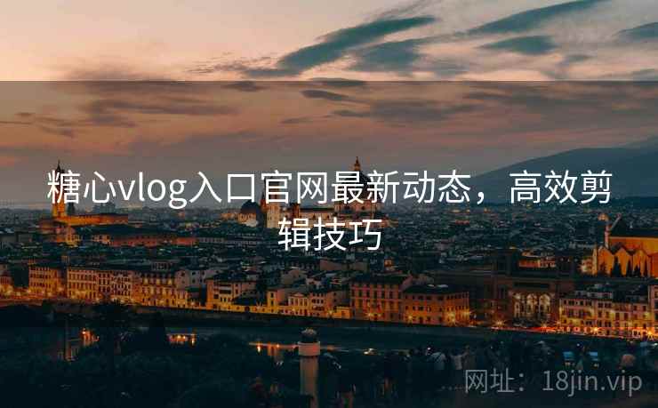 糖心vlog入口官网最新动态,高效剪辑技巧 糖心vlog入口官网最新动态,高效剪辑技巧