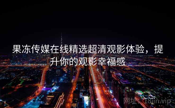 果冻传媒在线精选超清观影体验,提升你的观影幸福感 果冻传媒在线精选超清观影体验,提升你的观影幸福感