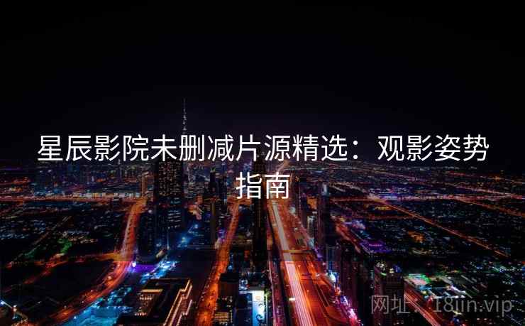 星辰影院未删减片源精选:观影姿势指南 星辰影院未删减片源精选:观影姿势指南