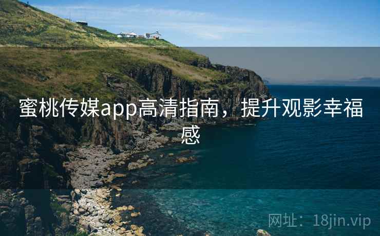 蜜桃传媒app高清指南,提升观影幸福感 蜜桃传媒app高清指南,提升观影幸福感