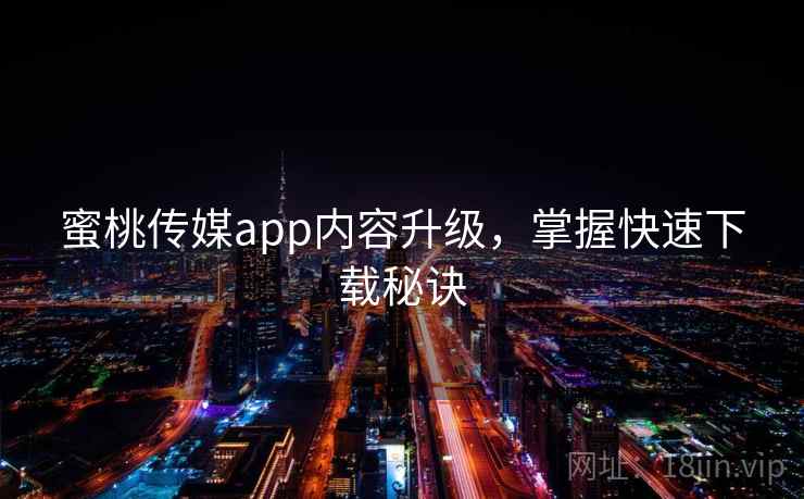 蜜桃传媒app内容升级，掌握快速下载秘诀