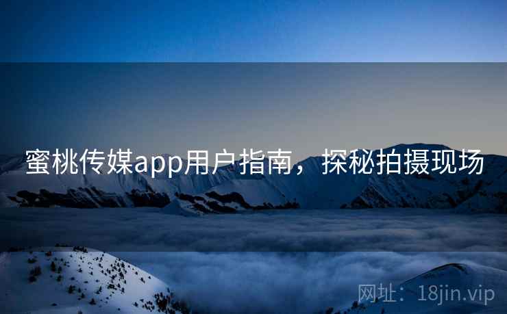 蜜桃传媒app用户指南，探秘拍摄现场