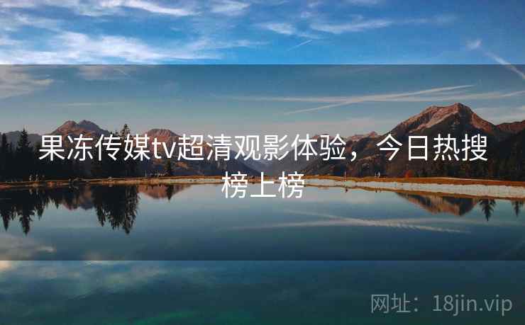 果冻传媒tv超清观影体验，今日热搜榜上榜