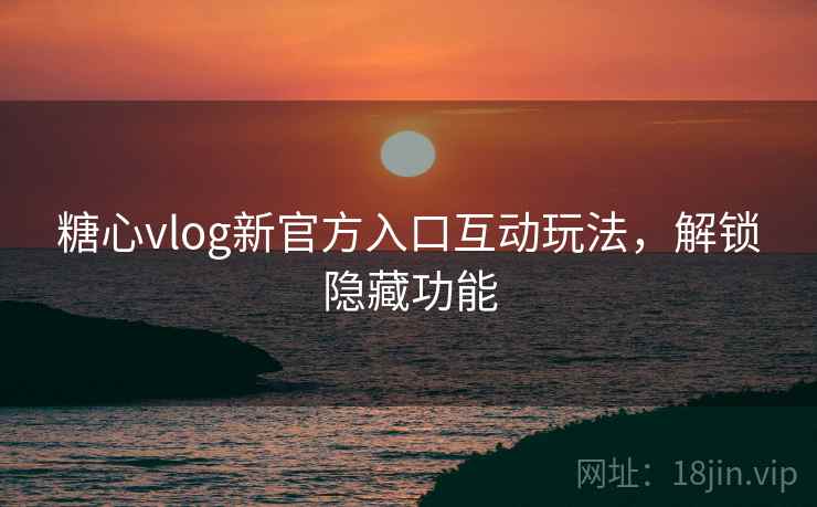糖心vlog新官方入口互动玩法，解锁隐藏功能