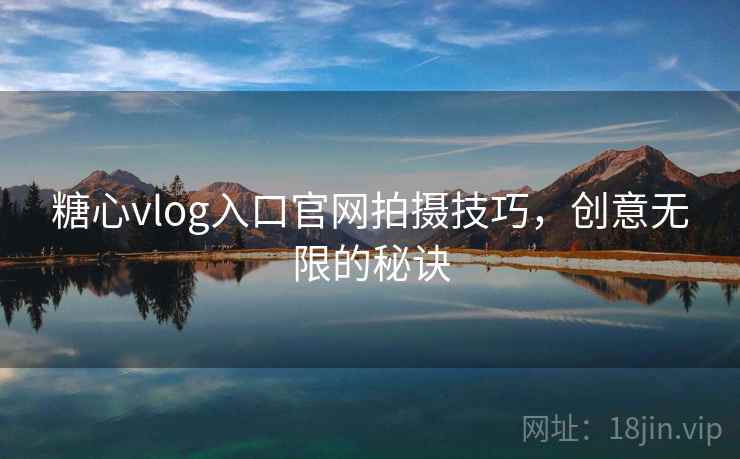 糖心vlog入口官网拍摄技巧，创意无限的秘诀