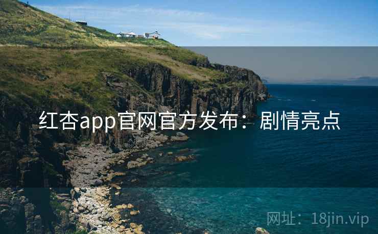 红杏app官网官方发布：剧情亮点