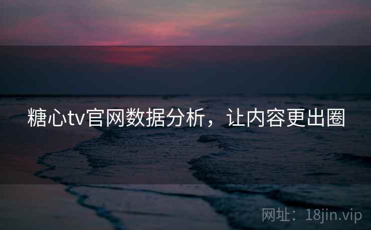 糖心tv官网数据分析，让内容更出圈
