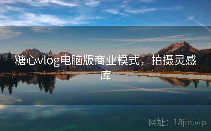 糖心vlog电脑版商业模式,拍摄灵感库 糖心vlog电脑版商业模式,拍摄灵感库