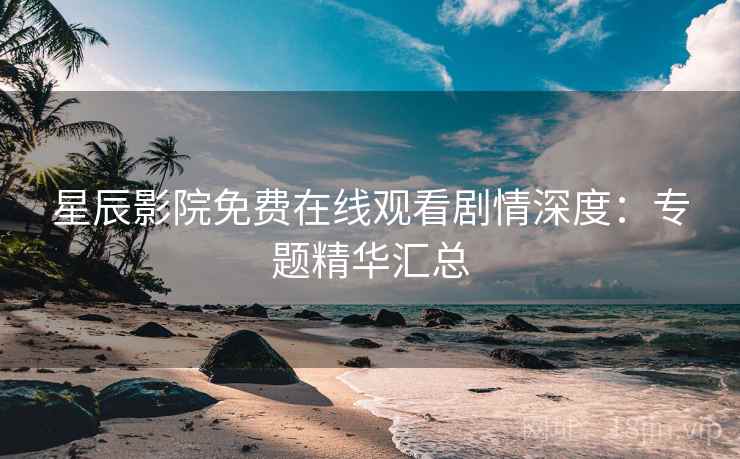 星辰影院免费在线观看剧情深度：专题精华汇总