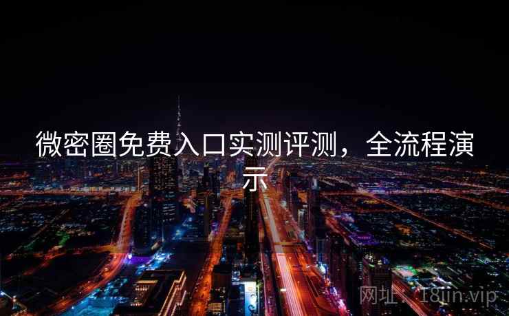 微密圈免费入口实测评测，全流程演示