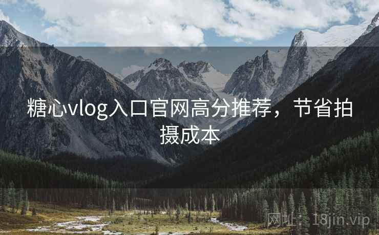 糖心vlog入口官网高分推荐,节省拍摄成本 糖心vlog入口官网高分推荐,节省拍摄成本