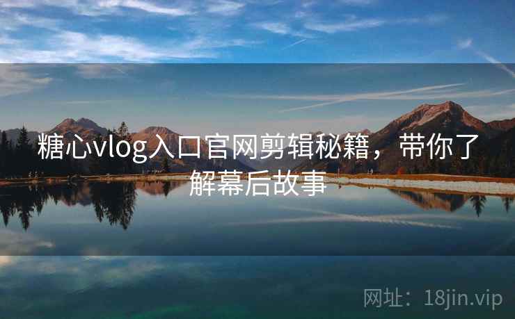 糖心vlog入口官网剪辑秘籍，带你了解幕后故事