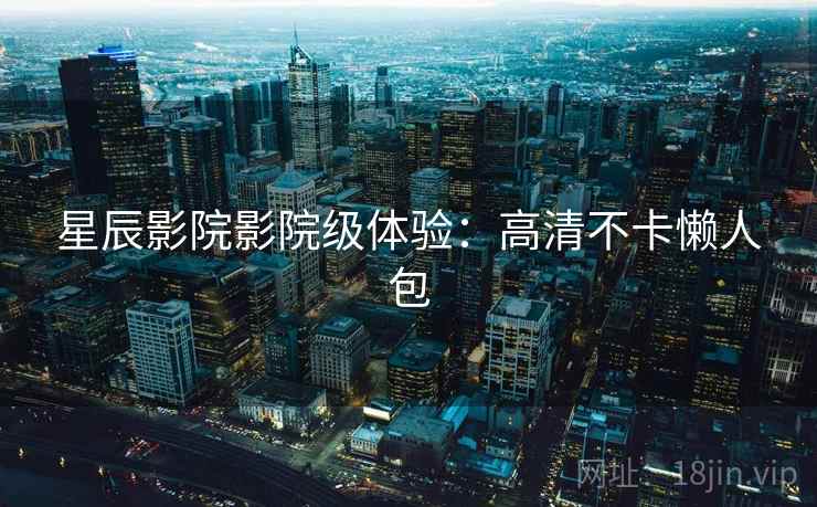 星辰影院影院级体验：高清不卡懒人包