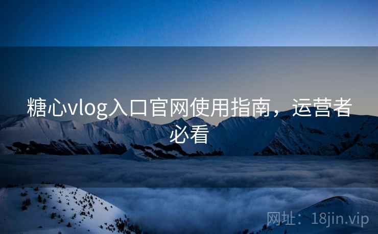 糖心vlog入口官网使用指南,运营者必看 糖心vlog入口官网使用指南,运营者必看
