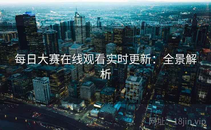 每日大赛在线观看实时更新：全景解析