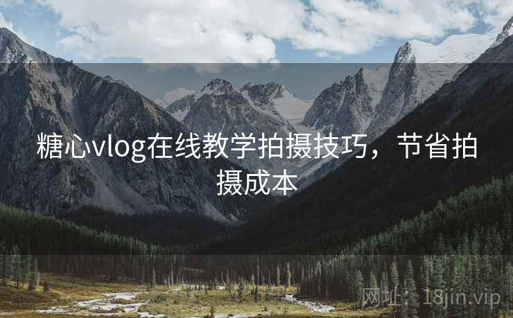 糖心vlog在线教学拍摄技巧，节省拍摄成本